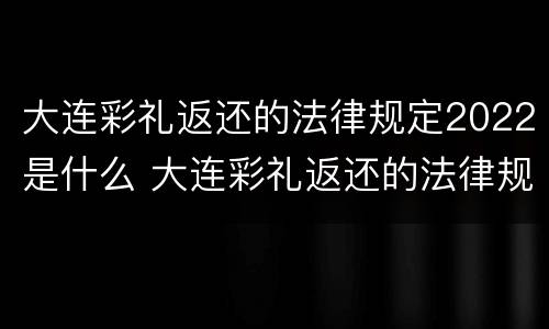 大连彩礼返还的法律规定2022是什么 大连彩礼返还的法律规定2022是什么时候开始