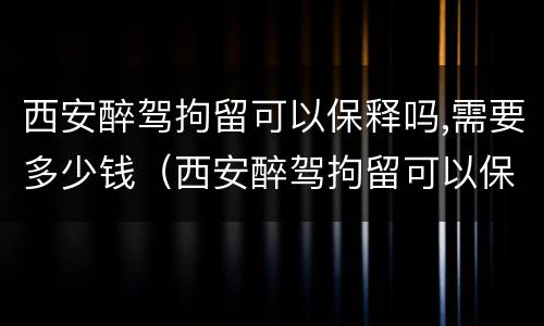 西安醉驾拘留可以保释吗,需要多少钱（西安醉驾拘留可以保释吗,需要多少钱呢）