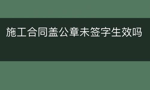 施工合同盖公章未签字生效吗