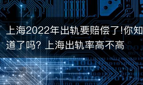 上海2022年出轨要赔偿了!你知道了吗? 上海出轨率高不高