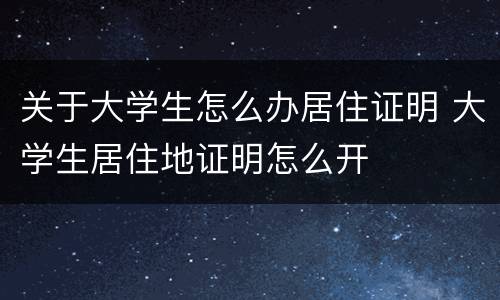关于大学生怎么办居住证明 大学生居住地证明怎么开