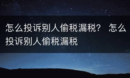 怎么投诉别人偷税漏税？ 怎么投诉别人偷税漏税