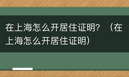 在上海怎么开居住证明？（在上海怎么开居住证明）