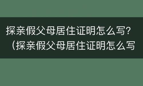 探亲假父母居住证明怎么写？（探亲假父母居住证明怎么写）