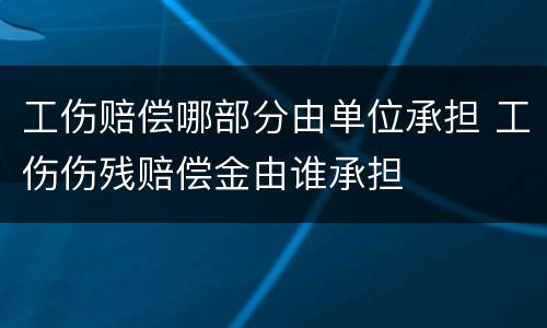 工伤赔偿哪部分由单位承担 工伤伤残赔偿金由谁承担