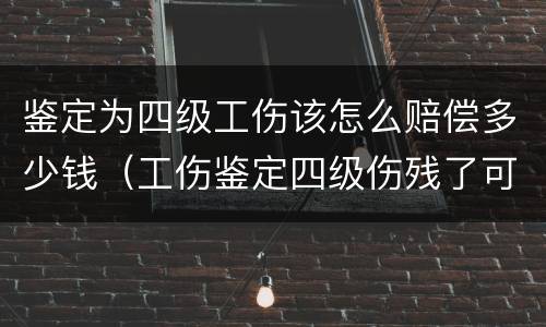 鉴定为四级工伤该怎么赔偿多少钱（工伤鉴定四级伤残了可以要求多少赔偿金?）
