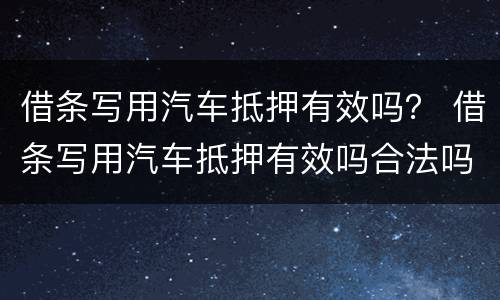 借条写用汽车抵押有效吗？ 借条写用汽车抵押有效吗合法吗