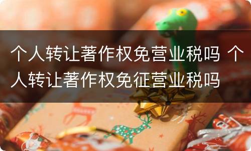 个人转让著作权免营业税吗 个人转让著作权免征营业税吗