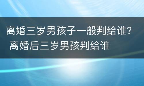 离婚三岁男孩子一般判给谁？ 离婚后三岁男孩判给谁