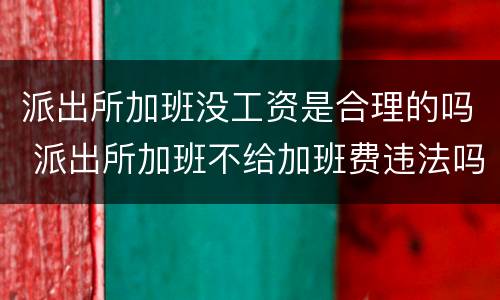 派出所加班没工资是合理的吗 派出所加班不给加班费违法吗