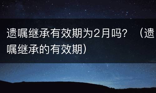 遗嘱继承有效期为2月吗？（遗嘱继承的有效期）