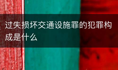 过失损坏交通设施罪的犯罪构成是什么