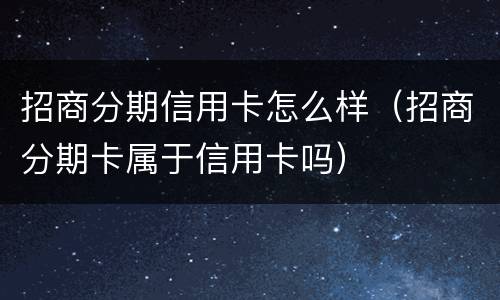 招商分期信用卡怎么样（招商分期卡属于信用卡吗）