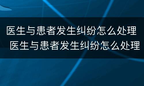 医生与患者发生纠纷怎么处理 医生与患者发生纠纷怎么处理的情景