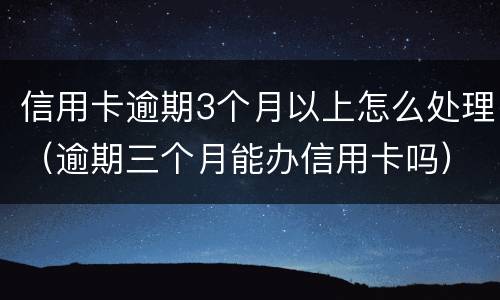 信用卡逾期3个月以上怎么处理（逾期三个月能办信用卡吗）