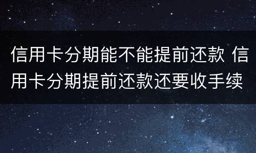 信用卡分期能不能提前还款 信用卡分期提前还款还要收手续费吗