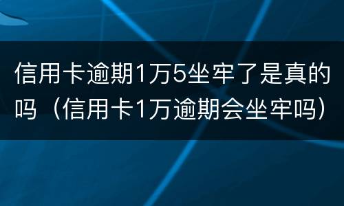 信用卡逾期1万5坐牢了是真的吗（信用卡1万逾期会坐牢吗）