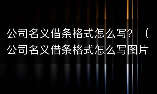 公司名义借条格式怎么写？（公司名义借条格式怎么写图片）
