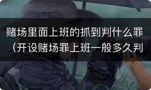 赌场里面上班的抓到判什么罪（开设赌场罪上班一般多久判）