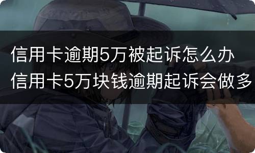 信用卡逾期5万被起诉怎么办 信用卡5万块钱逾期起诉会做多久