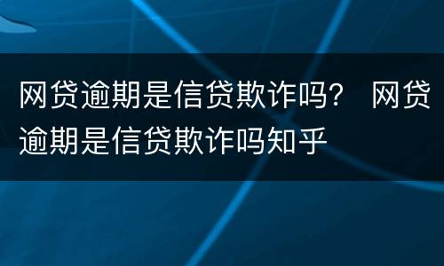 网贷逾期是信贷欺诈吗？ 网贷逾期是信贷欺诈吗知乎