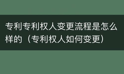 专利专利权人变更流程是怎么样的（专利权人如何变更）