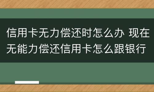 信用卡无力偿还时怎么办 现在无能力偿还信用卡怎么跟银行说