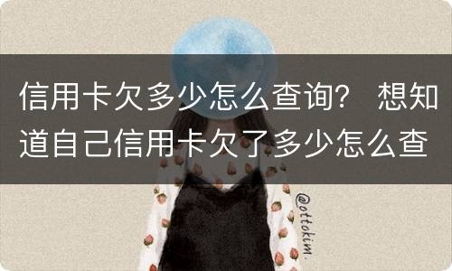 信用卡欠多少怎么查询？ 想知道自己信用卡欠了多少怎么查