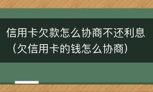 信用卡欠款怎么协商不还利息（欠信用卡的钱怎么协商）