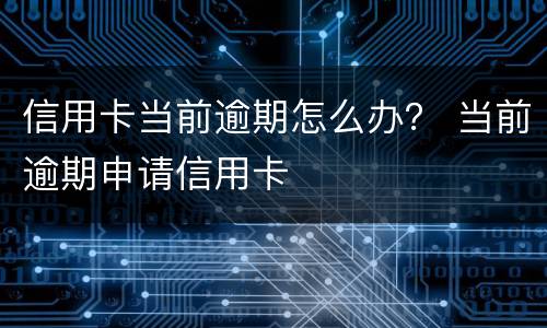 信用卡当前逾期怎么办？ 当前逾期申请信用卡