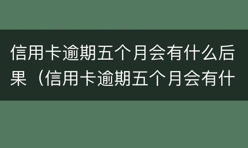 信用卡逾期五个月会有什么后果（信用卡逾期五个月会有什么后果吗）
