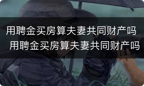用聘金买房算夫妻共同财产吗 用聘金买房算夫妻共同财产吗知乎