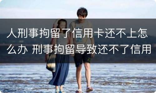 人刑事拘留了信用卡还不上怎么办 刑事拘留导致还不了信用卡后果严重不