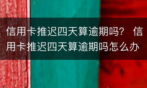 信用卡推迟四天算逾期吗？ 信用卡推迟四天算逾期吗怎么办