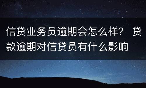 信贷业务员逾期会怎么样？ 贷款逾期对信贷员有什么影响