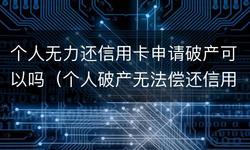 个人无力还信用卡申请破产可以吗（个人破产无法偿还信用卡）