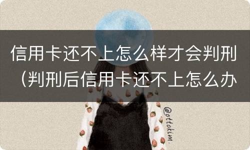 信用卡还不上怎么样才会判刑（判刑后信用卡还不上怎么办会判刑吗）