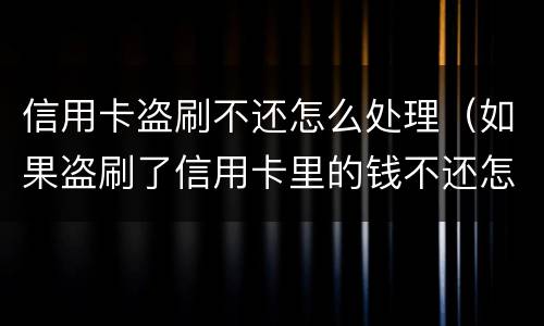 信用卡盗刷不还怎么处理（如果盗刷了信用卡里的钱不还怎么办）
