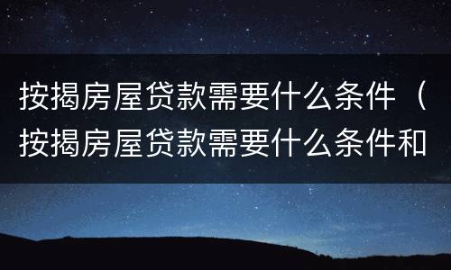 按揭房屋贷款需要什么条件（按揭房屋贷款需要什么条件和手续）