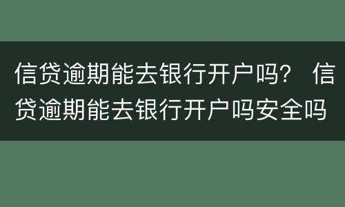 信贷逾期能去银行开户吗？ 信贷逾期能去银行开户吗安全吗