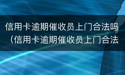 信用卡逾期催收员上门合法吗（信用卡逾期催收员上门合法吗知乎）
