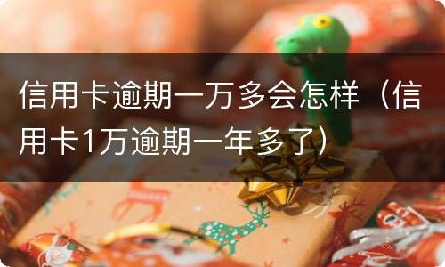 信用卡逾期一万多会怎样（信用卡1万逾期一年多了）