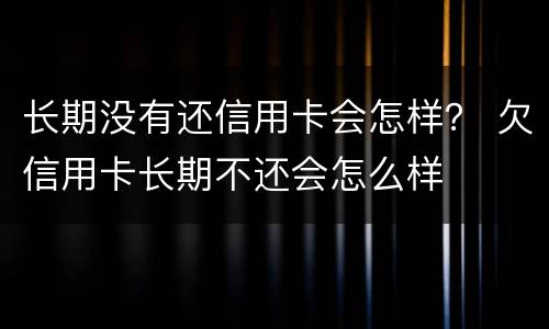 长期没有还信用卡会怎样？ 欠信用卡长期不还会怎么样