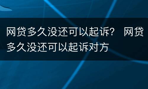 网贷多久没还可以起诉？ 网贷多久没还可以起诉对方