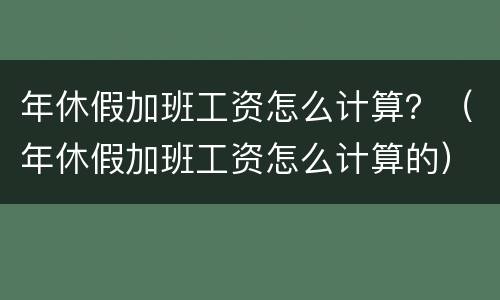 年休假加班工资怎么计算？（年休假加班工资怎么计算的）
