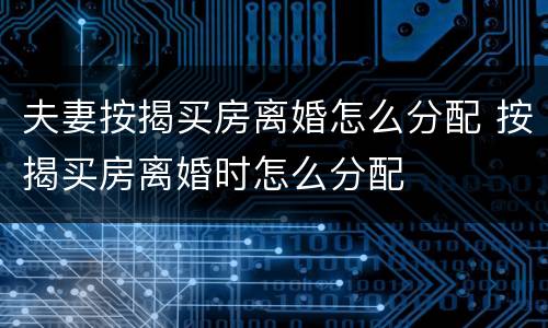 夫妻按揭买房离婚怎么分配 按揭买房离婚时怎么分配