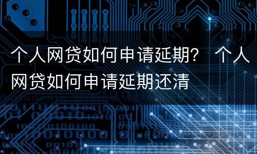 个人网贷如何申请延期？ 个人网贷如何申请延期还清