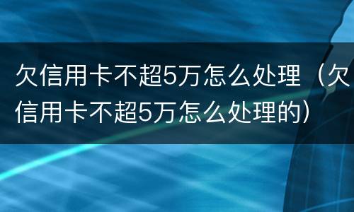 欠信用卡不超5万怎么处理（欠信用卡不超5万怎么处理的）