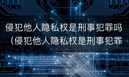 侵犯他人隐私权是刑事犯罪吗（侵犯他人隐私权是刑事犯罪吗判几年）