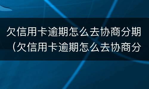欠信用卡逾期怎么去协商分期（欠信用卡逾期怎么去协商分期还款）